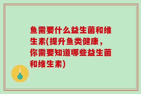 鱼需要什么益生菌和维生素(提升鱼类健康，你需要知道哪些益生菌和维生素)
