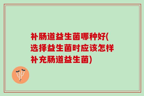 补肠道益生菌哪种好(选择益生菌时应该怎样补充肠道益生菌)
