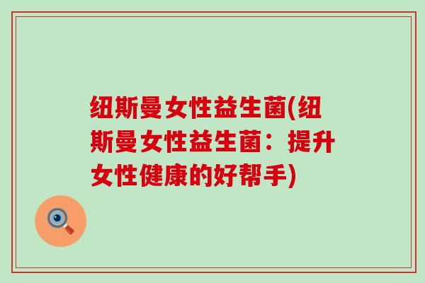 纽斯曼女性益生菌(纽斯曼女性益生菌：提升女性健康的好帮手)