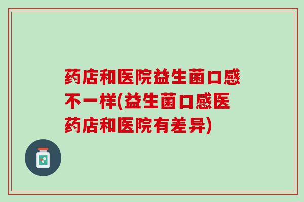 药店和医院益生菌口感不一样(益生菌口感医药店和医院有差异)