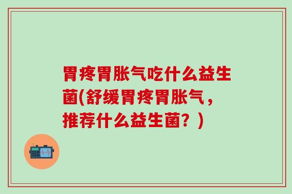 胃疼胃胀气吃什么益生菌(舒缓胃疼胃胀气，推荐什么益生菌？)