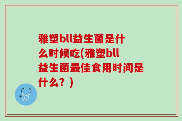 雅塑bll益生菌是什么时候吃(雅塑bll益生菌最佳食用时间是什么？)