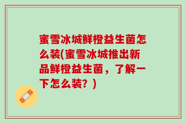 蜜雪冰城鲜橙益生菌怎么装(蜜雪冰城推出新品鲜橙益生菌，了解一下怎么装？)