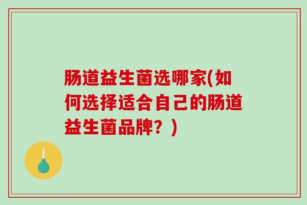 肠道益生菌选哪家(如何选择适合自己的肠道益生菌品牌？)