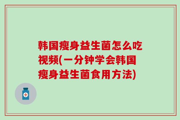 韩国瘦身益生菌怎么吃视频(一分钟学会韩国瘦身益生菌食用方法)