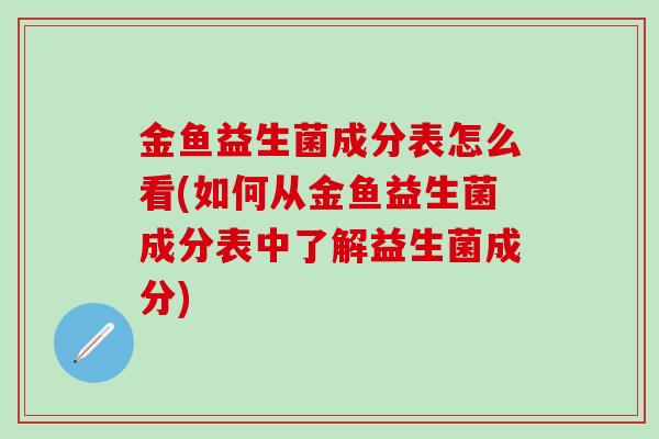 金鱼益生菌成分表怎么看(如何从金鱼益生菌成分表中了解益生菌成分)