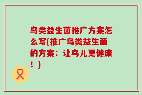 鸟类益生菌推广方案怎么写(推广鸟类益生菌的方案：让鸟儿更健康！)