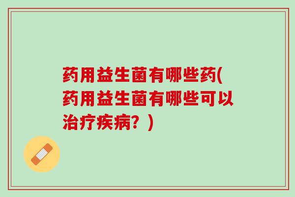 药用益生菌有哪些药(药用益生菌有哪些可以治疗疾病？)