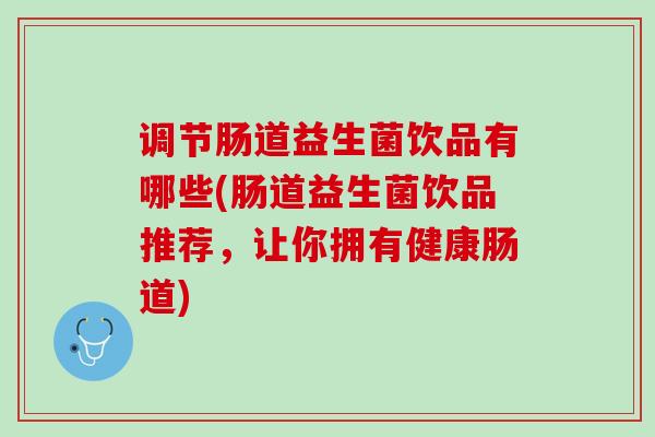 调节肠道益生菌饮品有哪些(肠道益生菌饮品推荐，让你拥有健康肠道)