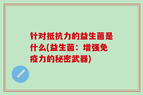 针对抵抗力的益生菌是什么(益生菌：增强免疫力的秘密武器)