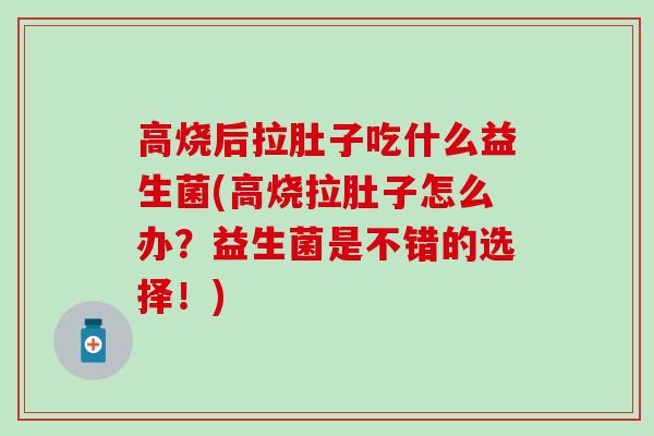 高烧后拉肚子吃什么益生菌(高烧拉肚子怎么办？益生菌是不错的选择！)