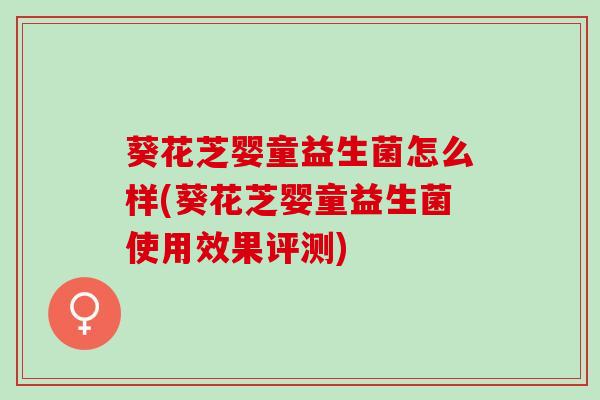 葵花芝婴童益生菌怎么样(葵花芝婴童益生菌使用效果评测)
