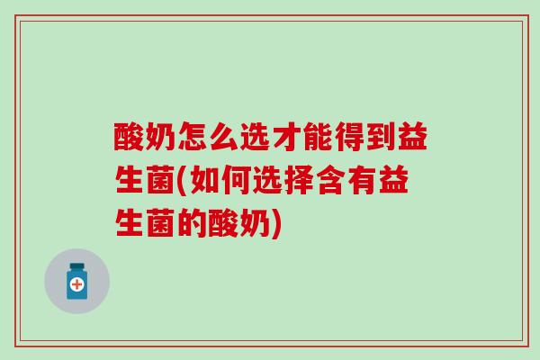 酸奶怎么选才能得到益生菌(如何选择含有益生菌的酸奶)