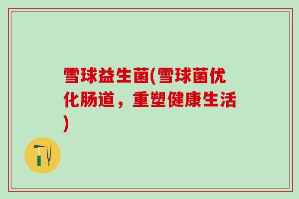 雪球益生菌(雪球菌优化肠道，重塑健康生活)