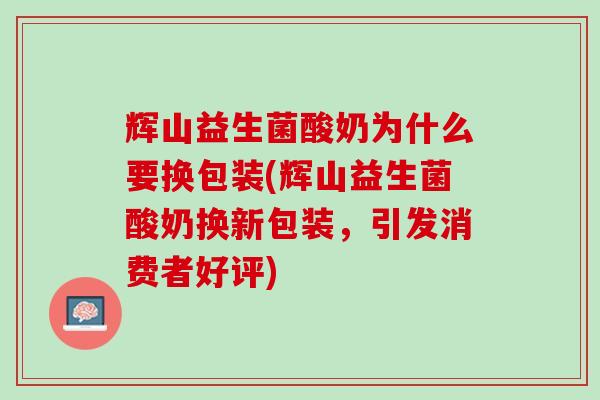 辉山益生菌酸奶为什么要换包装(辉山益生菌酸奶换新包装，引发消费者好评)