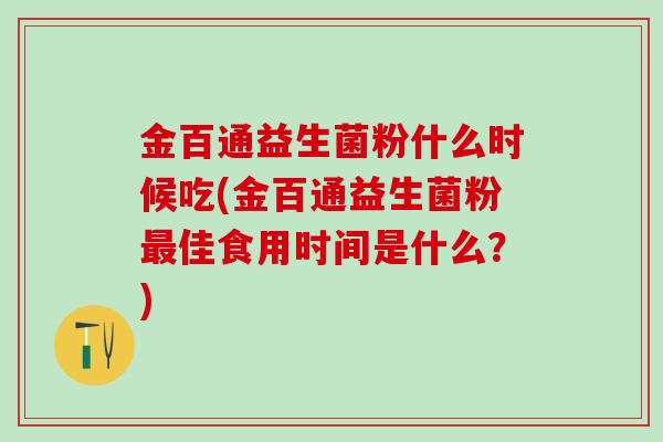 金百通益生菌粉什么时候吃(金百通益生菌粉佳食用时间是什么?) 金百通益生菌粉什么时候吃(金百通益生菌粉佳食用时间是什么?)