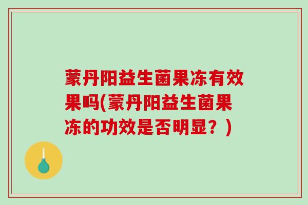 蒙丹阳益生菌果冻有效果吗(蒙丹阳益生菌果冻的功效是否明显？)