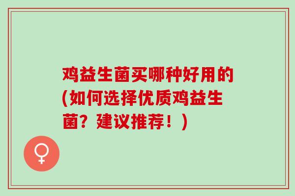 鸡益生菌买哪种好用的(如何选择优质鸡益生菌？建议推荐！)