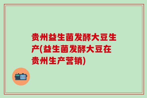 贵州益生菌发酵大豆生产(益生菌发酵大豆在贵州生产营销)