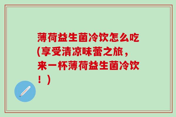 薄荷益生菌冷饮怎么吃(享受清凉味蕾之旅，来一杯薄荷益生菌冷饮！)