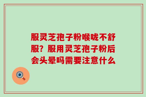 服灵芝孢子粉喉咙不舒服？服用灵芝孢子粉后会头晕吗需要注意什么