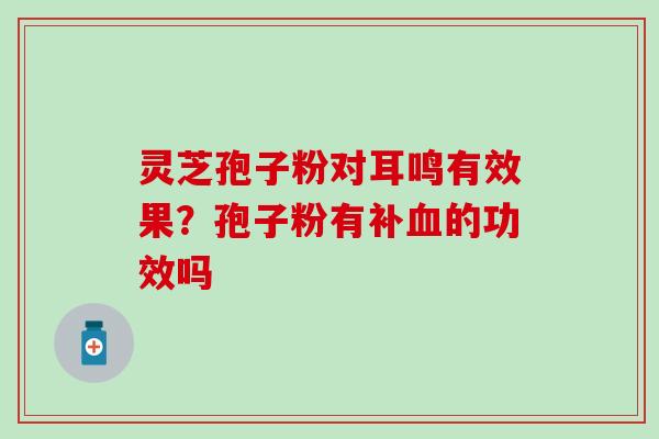 灵芝孢子粉对耳鸣有效果？孢子粉有补血的功效吗