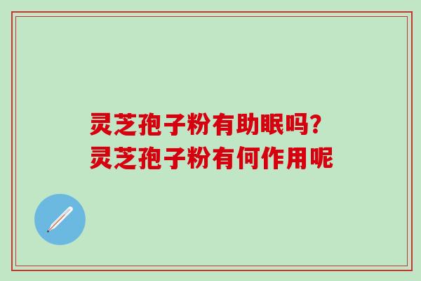 灵芝孢子粉有助眠吗？灵芝孢子粉有何作用呢