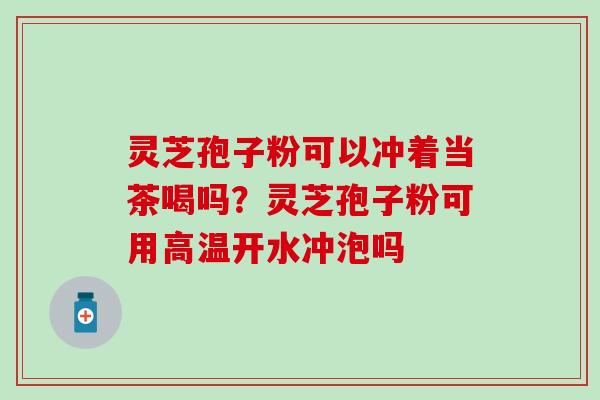 灵芝孢子粉可以冲着当茶喝吗？灵芝孢子粉可用高温开水冲泡吗