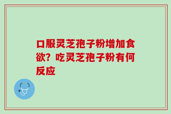 口服灵芝孢子粉增加食欲？吃灵芝孢子粉有何反应
