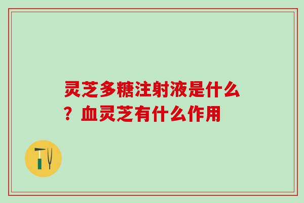 灵芝多糖注射液是什么？血灵芝有什么作用