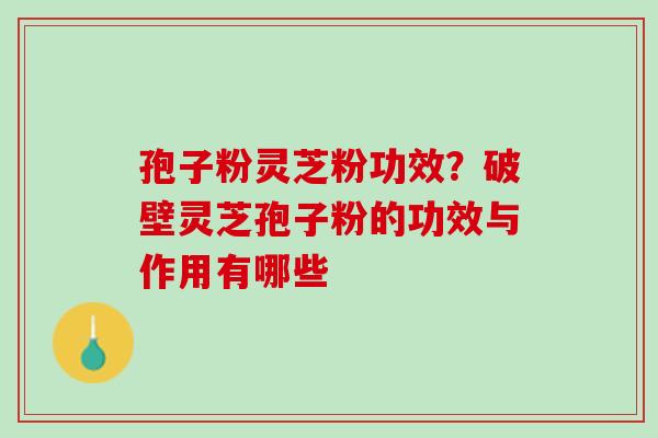 孢子粉灵芝粉功效？破壁灵芝孢子粉的功效与作用有哪些