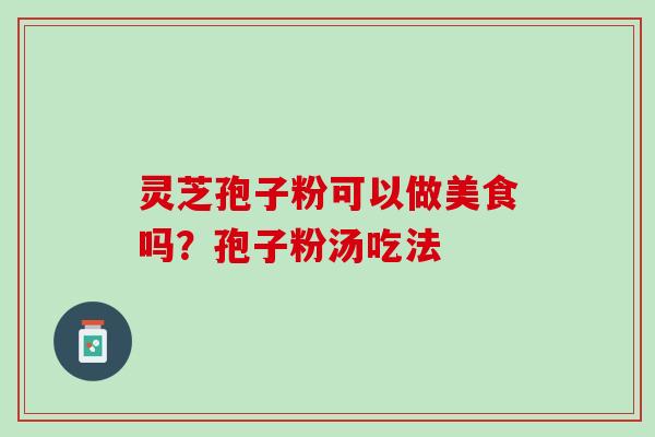 灵芝孢子粉可以做美食吗？孢子粉汤吃法