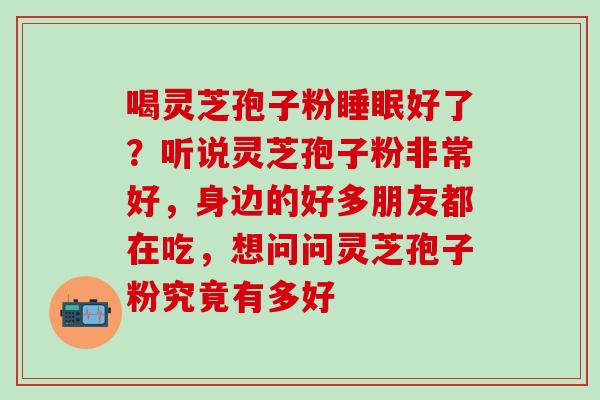 喝灵芝孢子粉睡眠好了？听说灵芝孢子粉非常好，身边的好多朋友都在吃，想问问灵芝孢子粉究竟有多好