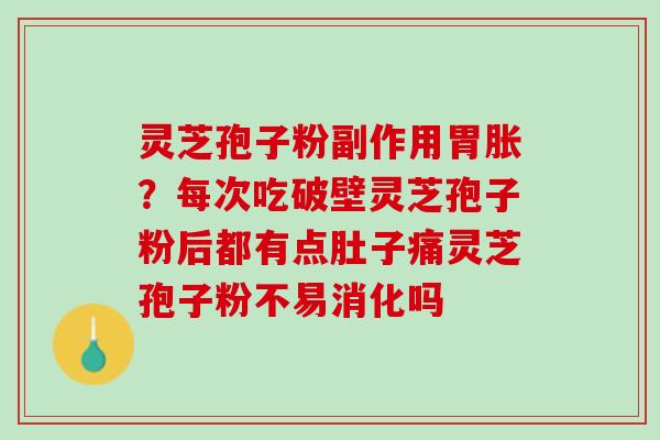 灵芝孢子粉副作用胃胀？每次吃破壁灵芝孢子粉后都有点肚子痛灵芝孢子粉不易消化吗
