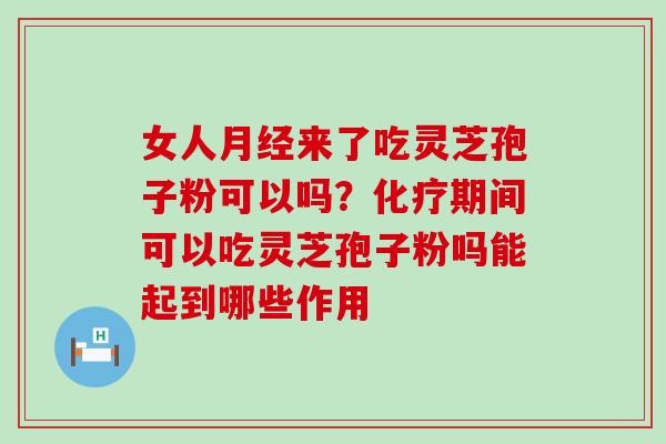 女人月经来了吃灵芝孢子粉可以吗？化疗期间可以吃灵芝孢子粉吗能起到哪些作用