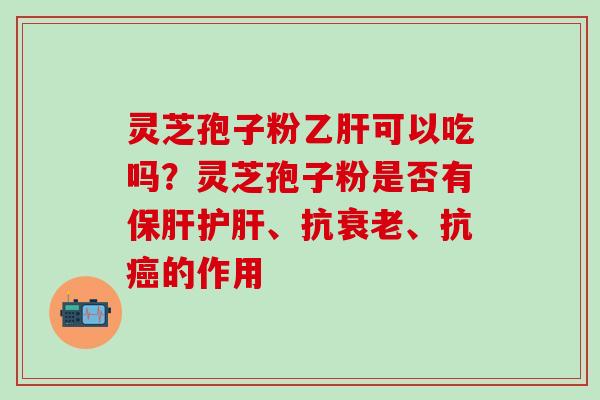灵芝孢子粉可以吃吗？灵芝孢子粉是否有、抗、抗的作用
