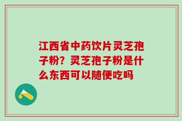 江西省饮片灵芝孢子粉？灵芝孢子粉是什么东西可以随便吃吗