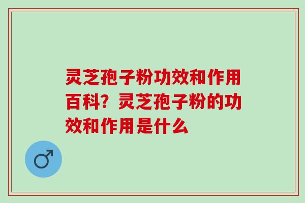 灵芝孢子粉功效和作用百科？灵芝孢子粉的功效和作用是什么