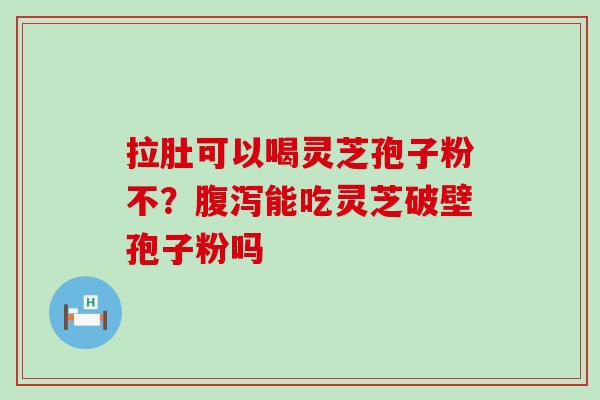 拉肚可以喝灵芝孢子粉不？腹泻能吃灵芝破壁孢子粉吗