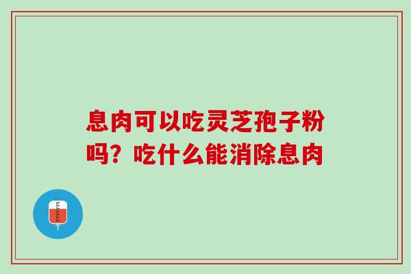 息肉可以吃灵芝孢子粉吗？吃什么能消除息肉