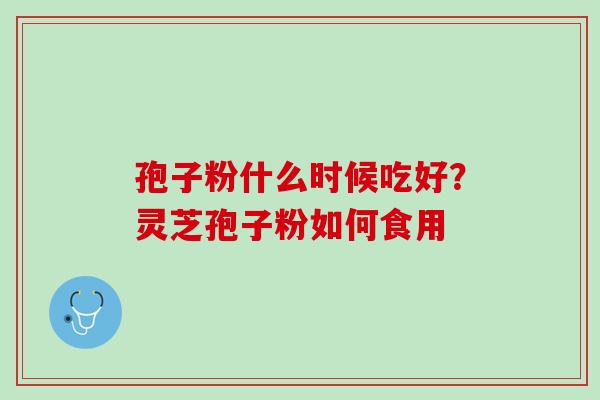 孢子粉什么时候吃好？灵芝孢子粉如何食用