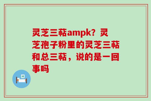 灵芝三萜ampk？灵芝孢子粉里的灵芝三萜和总三萜，说的是一回事吗