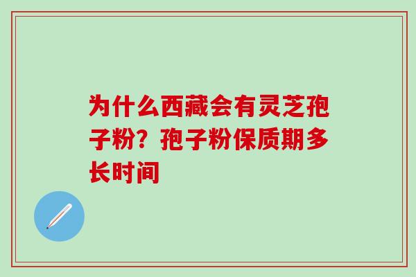 为什么西藏会有灵芝孢子粉？孢子粉保质期多长时间