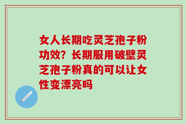 女人长期吃灵芝孢子粉功效？长期服用破壁灵芝孢子粉真的可以让女性变漂亮吗