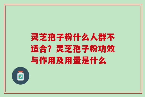 灵芝孢子粉什么人群不适合？灵芝孢子粉功效与作用及用量是什么