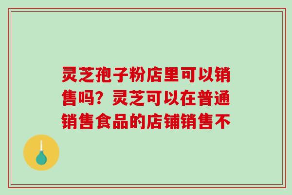 灵芝孢子粉店里可以销售吗？灵芝可以在普通销售食品的店铺销售不