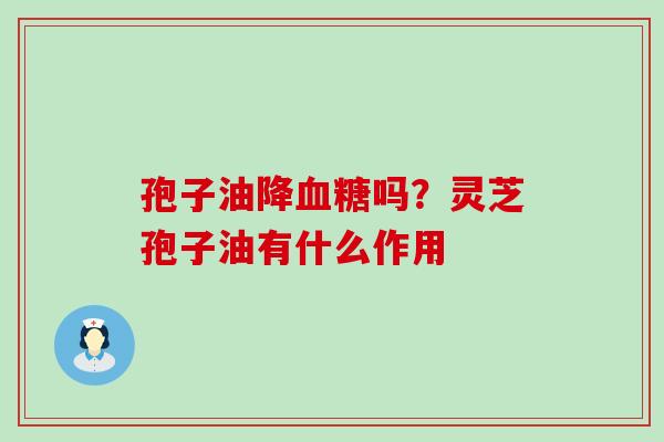 孢子油降血糖吗？灵芝孢子油有什么作用