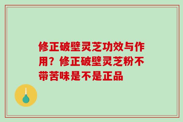 修正破壁灵芝功效与作用？修正破壁灵芝粉不带苦味是不是正品