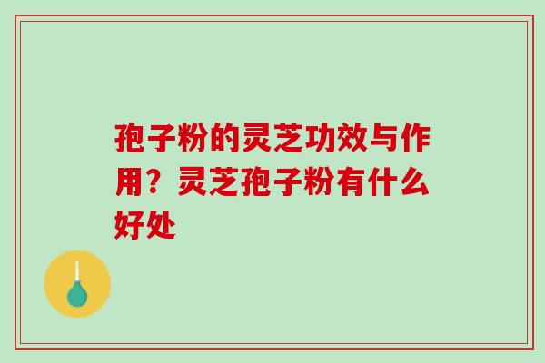 孢子粉的灵芝功效与作用？灵芝孢子粉有什么好处