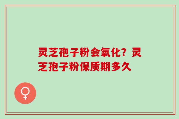 灵芝孢子粉会氧化？灵芝孢子粉保质期多久